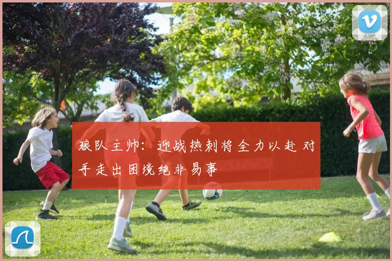 狼队主帅:迎战热刺将全力以赴 对手走出困境绝非易事