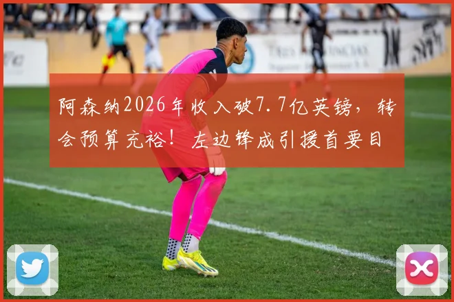 阿森纳2026年收入破7.7亿英镑,转会预算充裕!左边锋成引援首要目标,潜在人选与战术影响深度分析