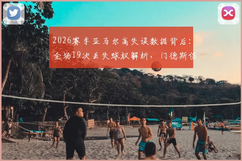 2026赛季亚马尔高失误数据背后：全场19次丢失球权解析，门德斯伤退前13次失权的战术影响与年轻球员成长代价