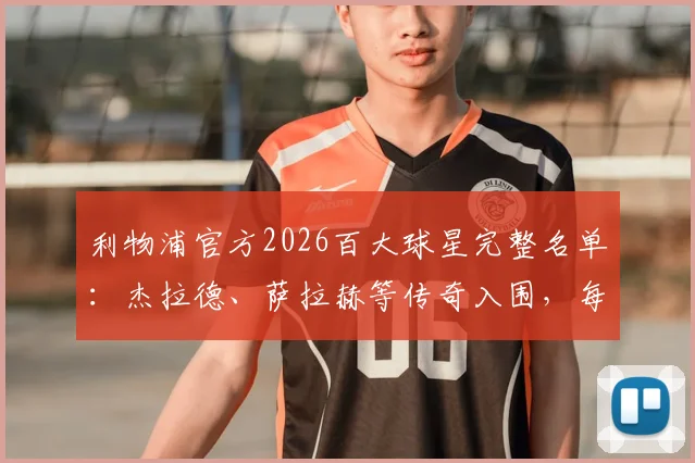 利物浦官方2026百大球星完整名单:杰拉德、萨拉赫等传奇入围,每日3人公布日程与投票规则全解析