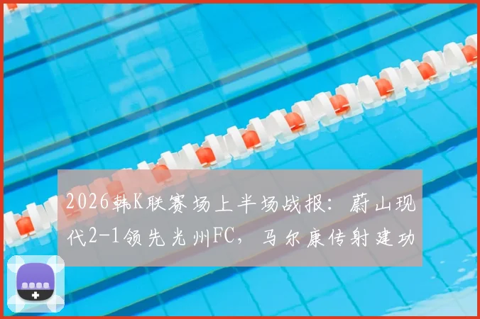 2026韩K联赛场上半场战报：蔚山现代2-1领先光州FC，马尔康传射建功，郑昇炫破门得分