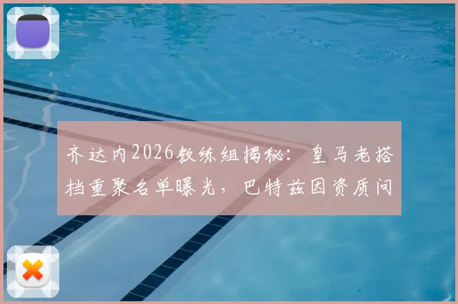 齐达内2026教练组揭秘:皇马老搭档重聚名单曝光,巴特兹因资质问题暂未入选
