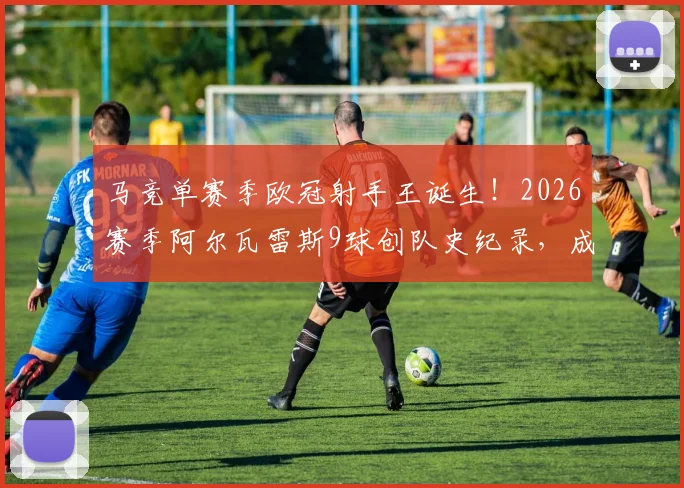 马竞单赛季欧冠射手王诞生！2026赛季阿尔瓦雷斯9球创队史纪录，成马竞欧冠进球第一人