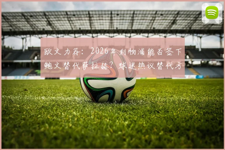 欧文力荐：2026年利物浦能否签下鲍文替代萨拉赫？球迷热议替代方案与战术适配性分析
