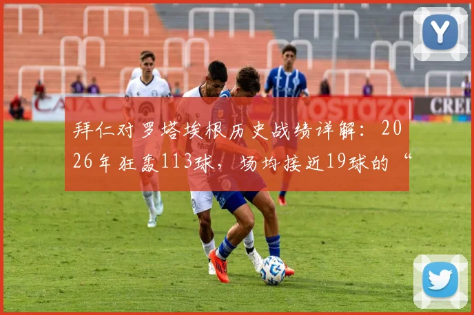 拜仁对罗塔埃根历史战绩详解：2026年狂轰113球，场均接近19球的“友尽赛”是如何诞生的