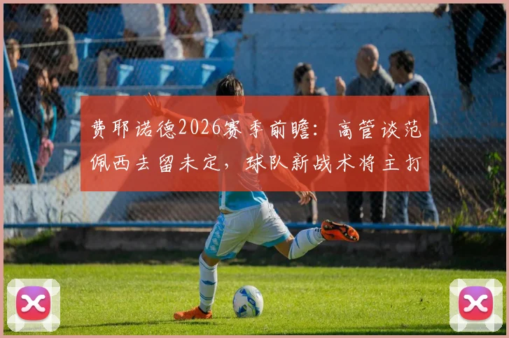 费耶诺德2026赛季前瞻:高管谈范佩西去留未定,球队新战术将主打进攻足球