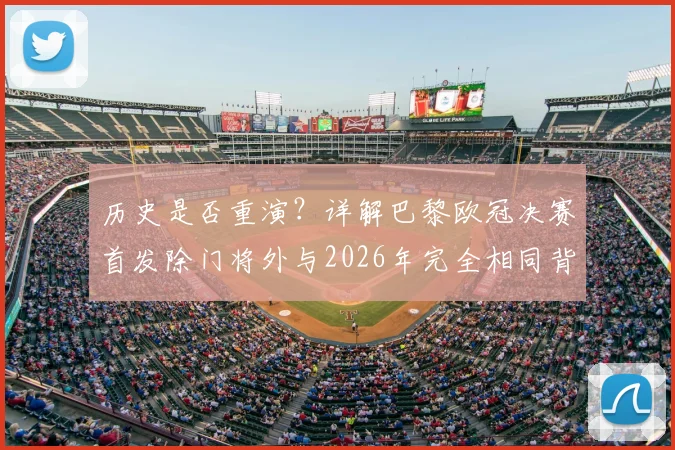 历史是否重演?详解巴黎欧冠决赛首发除门将外与2026年完全相同背后,卫冕的关键与隐患