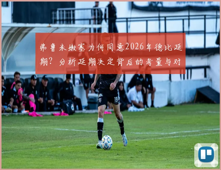 弗鲁米嫩塞为何同意2026年德比延期?分析延期决定背后的考量与对比赛的影响