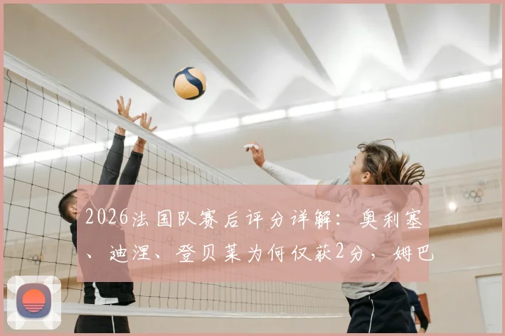 2026法国队赛后评分详解：奥利塞、迪涅、登贝莱为何仅获2分，姆巴佩3分背后原因分析与队报评分标准解读