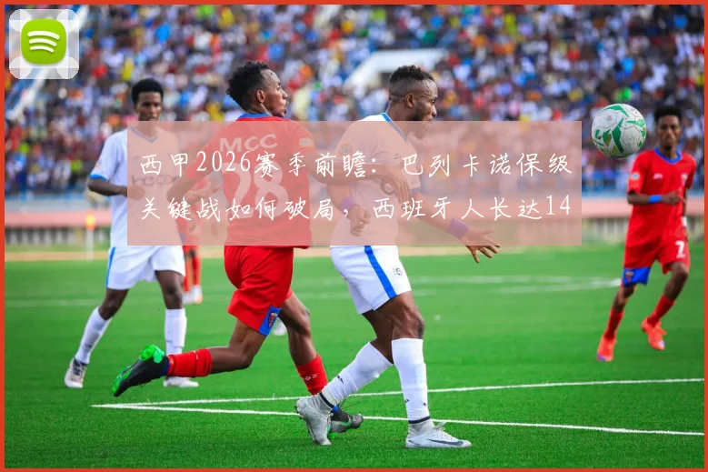 西甲2026赛季前瞻：巴列卡诺保级关键战如何破局，西班牙人长达14轮不胜困局分析