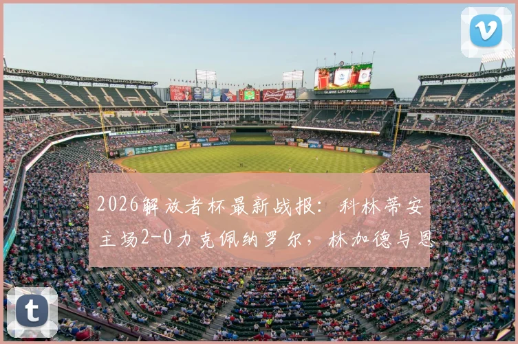 2026解放者杯最新战报:科林蒂安主场2-0力克佩纳罗尔,林加德与恩里克建功