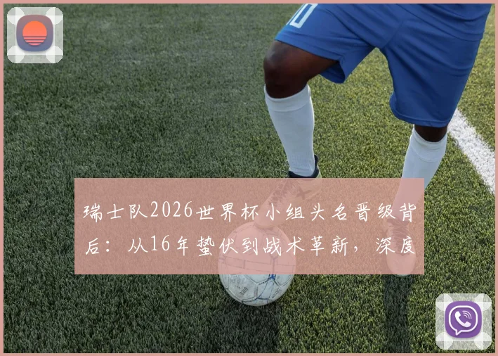 瑞士队2026世界杯小组头名晋级背后:从16年蛰伏到战术革新,深度解析瑞士足球的崛起之路