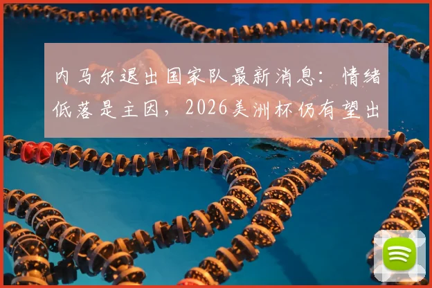 内马尔退出国家队最新消息:情绪低落是主因,2026美洲杯仍有望出战,未来动态解读