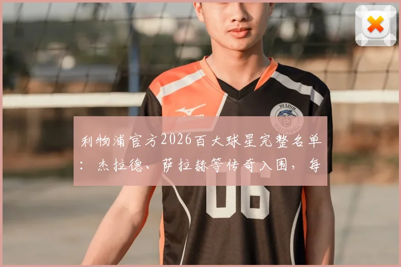 利物浦官方2026百大球星完整名单：杰拉德、萨拉赫等传奇入围，每日3人公布日程与投票规则全解析
