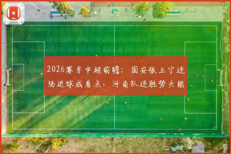 2026赛季中超前瞻:国安张玉宁连场进球成看点,河南队连胜势头能否延续
