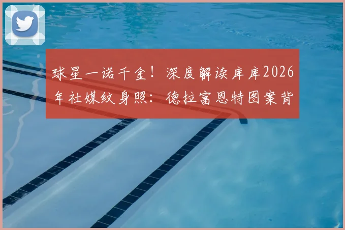 球星一诺千金！深度解读库库2026年社媒纹身照：德拉富恩特图案背后的承诺与故事