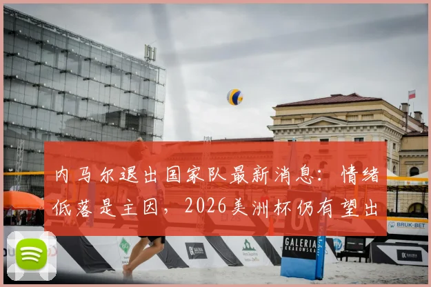 内马尔退出国家队最新消息：情绪低落是主因，2026美洲杯仍有望出战，未来动态解读