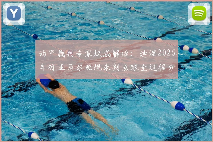 西甲裁判专家权威解读:迪涅2026年对亚马尔犯规未判点球全过程分析与争议焦点