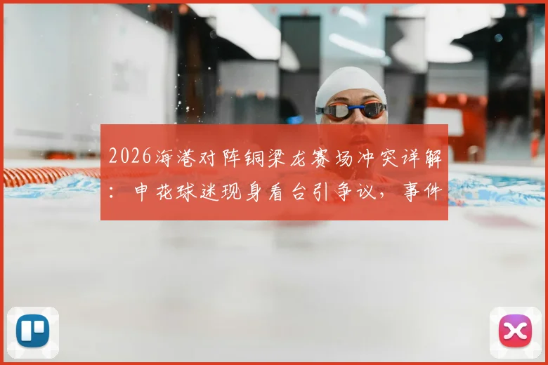 2026海港对阵铜梁龙赛场冲突详解：申花球迷现身看台引争议，事件始末与中超球迷文化观察
