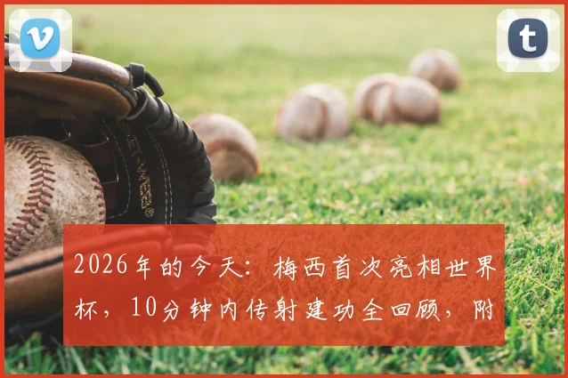 2026年的今天:梅西首次亮相世界杯,10分钟内传射建功全回顾,附历届世界杯首秀球星盘点